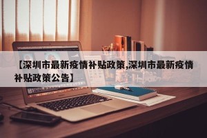 【深圳市最新疫情补贴政策,深圳市最新疫情补贴政策公告】