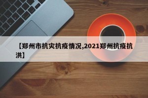 【郑州市抗灾抗疫情况,2021郑州抗疫抗洪】