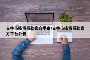 吉林市疫情捐款官方平台/吉林市疫情捐款官方平台公告