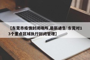 【东莞市疫情封闭场所,最新通告!东莞对13个重点区域执行封闭管理】