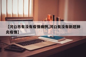 【河口市有没有疫情病例,河口有没有新冠肺炎疫情】