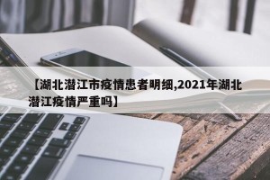 【湖北潜江市疫情患者明细,2021年湖北潜江疫情严重吗】