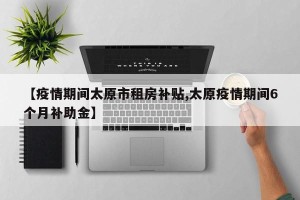 【疫情期间太原市租房补贴,太原疫情期间6个月补助金】