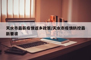 天水市最新疫情返乡政策/天水市疫情防控最新要求