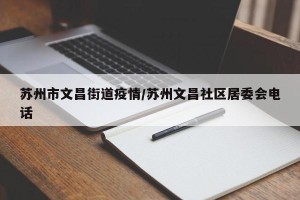 苏州市文昌街道疫情/苏州文昌社区居委会电话