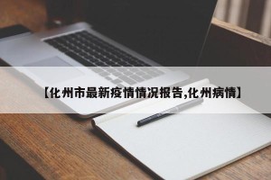 【化州市最新疫情情况报告,化州病情】