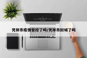 凭祥市疫情管控了吗/凭祥市封城了吗