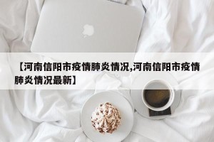 【河南信阳市疫情肺炎情况,河南信阳市疫情肺炎情况最新】