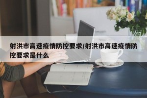 射洪市高速疫情防控要求/射洪市高速疫情防控要求是什么