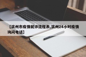 【滨州市疫情就诊流程表,滨州24小时疫情询问电话】