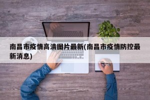 南昌市疫情高清图片最新(南昌市疫情防控最新消息)