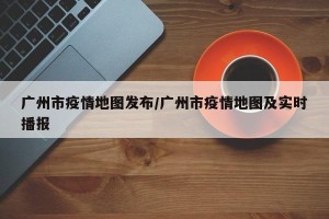 广州市疫情地图发布/广州市疫情地图及实时播报