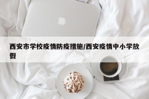 西安市学校疫情防疫措施/西安疫情中小学放假