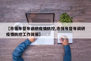 【市领导督导调研疫情防控,市领导督导调研疫情防控工作简报】