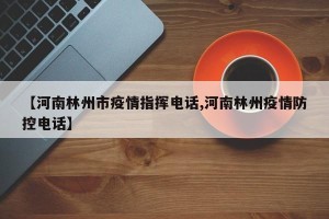 【河南林州市疫情指挥电话,河南林州疫情防控电话】