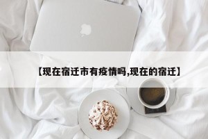 【现在宿迁市有疫情吗,现在的宿迁】