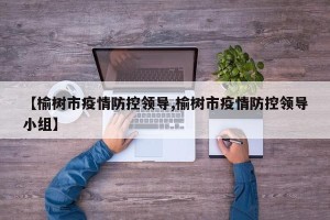 【榆树市疫情防控领导,榆树市疫情防控领导小组】