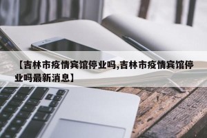 【吉林市疫情宾馆停业吗,吉林市疫情宾馆停业吗最新消息】