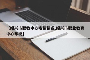 【绍兴市职教中心疫情情况,绍兴市职业教育中心学校】