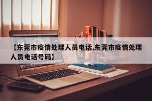 【东莞市疫情处理人员电话,东莞市疫情处理人员电话号码】