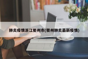 肺炎疫情浙江衢州市(衢州肺炎最新疫情)