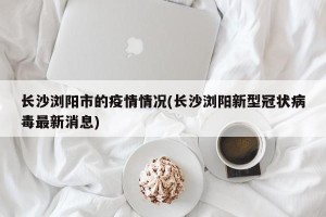 长沙浏阳市的疫情情况(长沙浏阳新型冠状病毒最新消息)