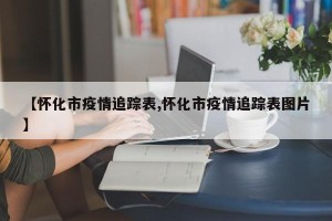 【怀化市疫情追踪表,怀化市疫情追踪表图片】