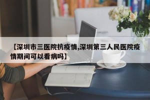 【深圳市三医院抗疫情,深圳第三人民医院疫情期间可以看病吗】