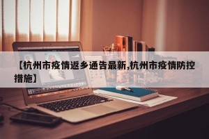 【杭州市疫情返乡通告最新,杭州市疫情防控措施】