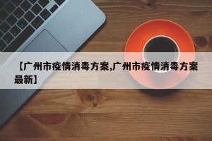 【广州市疫情消毒方案,广州市疫情消毒方案最新】