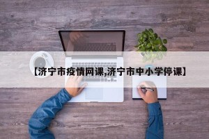 【济宁市疫情网课,济宁市中小学停课】