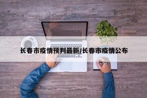 长春市疫情预判最新/长春市疫情公布