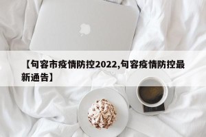 【句容市疫情防控2022,句容疫情防控最新通告】