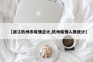 【浙江杭州市疫情总计,杭州疫情人数统计】