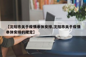 【沈阳市关于疫情串休安排,沈阳市关于疫情串休安排的规定】