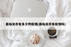 嘉峪关市有多少例疫情(嘉峪关市有疫情吗)