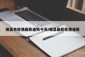 瑞昌市疫情最新通知今天/瑞昌最新疫情通报