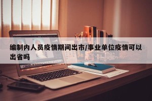 编制内人员疫情期间出市/事业单位疫情可以出省吗