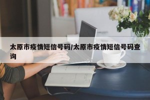 太原市疫情短信号码/太原市疫情短信号码查询