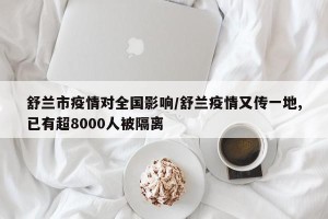 舒兰市疫情对全国影响/舒兰疫情又传一地,已有超8000人被隔离