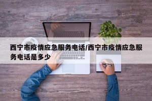 西宁市疫情应急服务电话/西宁市疫情应急服务电话是多少