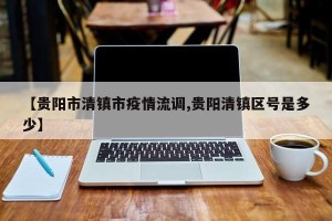 【贵阳市清镇市疫情流调,贵阳清镇区号是多少】