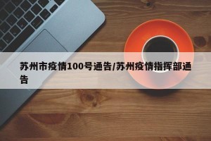 苏州市疫情100号通告/苏州疫情指挥部通告