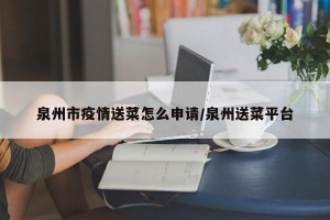 泉州市疫情送菜怎么申请/泉州送菜平台