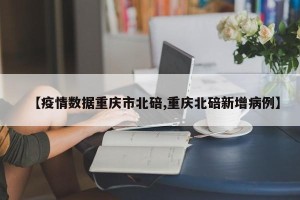 【疫情数据重庆市北碚,重庆北碚新增病例】