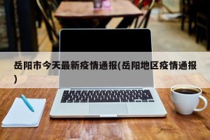 岳阳市今天最新疫情通报(岳阳地区疫情通报)