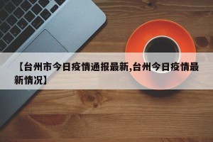 【台州市今日疫情通报最新,台州今日疫情最新情况】
