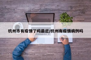 杭州市有疫情了吗最近/杭州有疫情病例吗