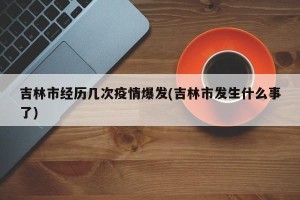 吉林市经历几次疫情爆发(吉林市发生什么事了)