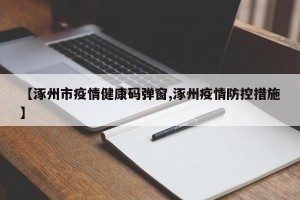 【涿州市疫情健康码弹窗,涿州疫情防控措施】